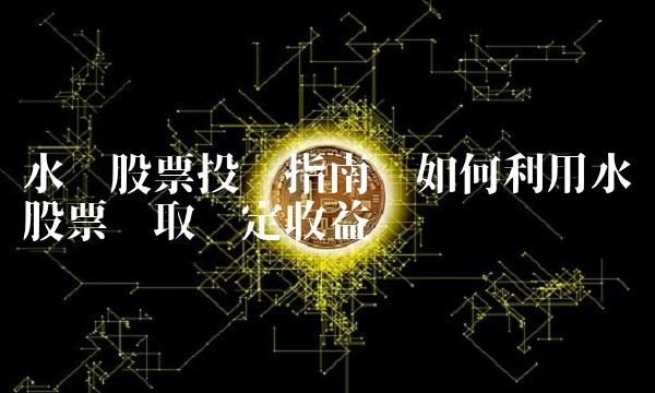 水电股票投资指南——如何利用水电股票赚取稳定收益
