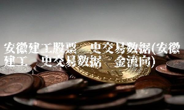 安徽建工股票历史交易数据(安徽建工历史交易数据资金流向)