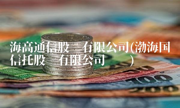 海高通信股份有限公司(渤海国际信托股份有限公司电话)
