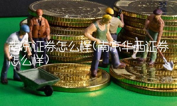 南京证券怎么样(南京华西证券怎么样)