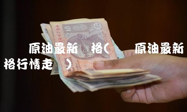 国际原油最新价格(国际原油最新价格行情走势)