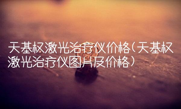天基权激光治疗仪价格(天基权激光治疗仪图片及价格)(1)