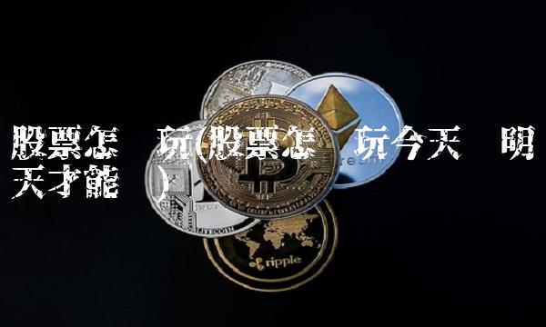 股票怎么玩(股票怎么玩今天买明天才能卖)