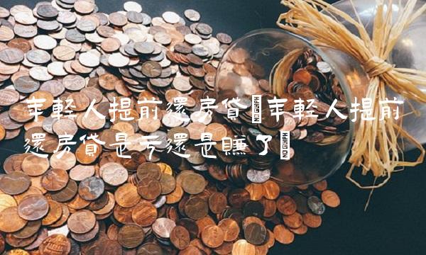 年轻人提前还房贷(年轻人提前还房贷是亏还是赚了)