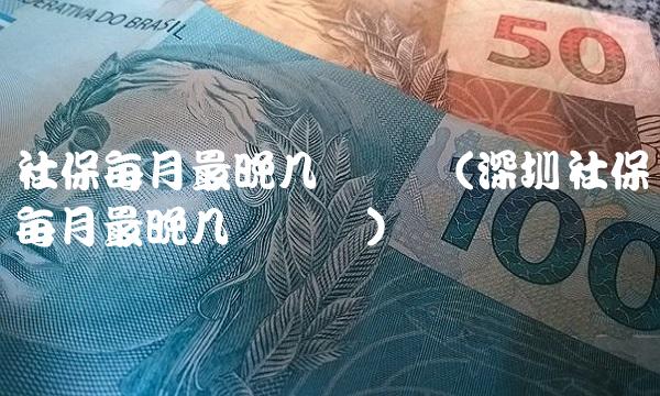 社保每月最晚几号缴纳(深圳社保每月最晚几号缴纳)