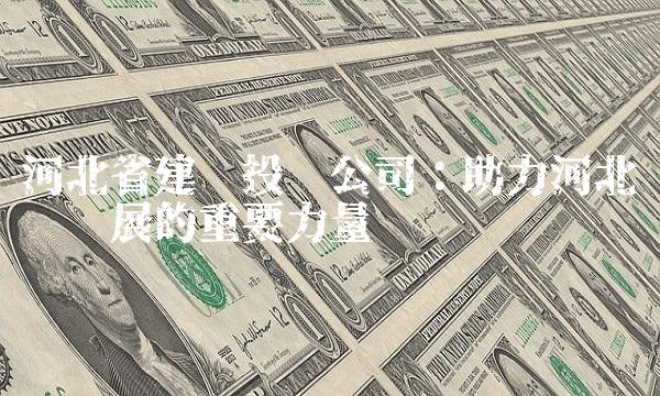 河北省建设投资公司：助力河北经济发展的重要力量