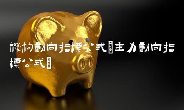 机构动向指标公式(主力动向指标公式)