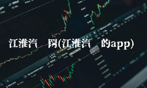 江淮汽车网(江淮汽车的app)