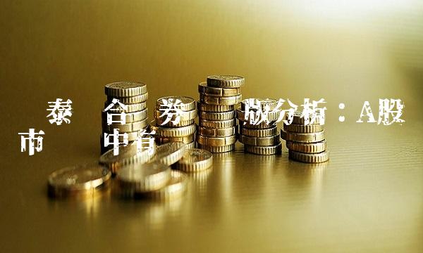 华泰联合证券专业版分析：A股市场稳中有变