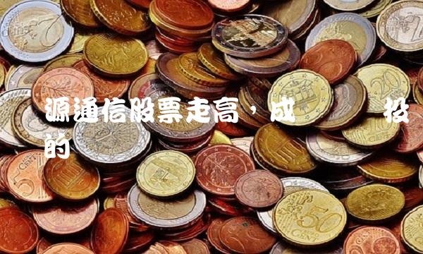 汇源通信股票走高，成为热门投资标的