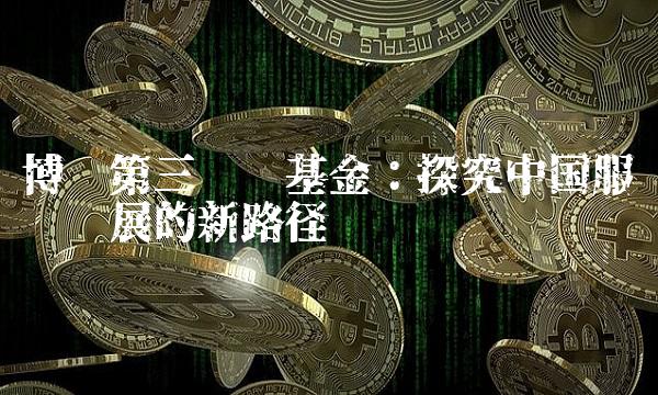 博时第三产业基金：探究中国服务业发展的新路径