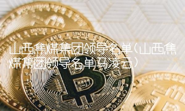 山西焦煤集团领导名单(山西焦煤集团领导名单马凌云)