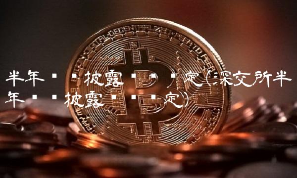 半年报预披露时间规定(深交所半年报预披露时间规定)