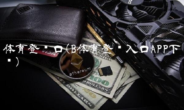 体育登陆口(B体育登录入口APP下载)