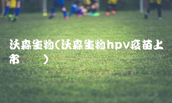 沃森生物(沃森生物hpv疫苗上市时间)