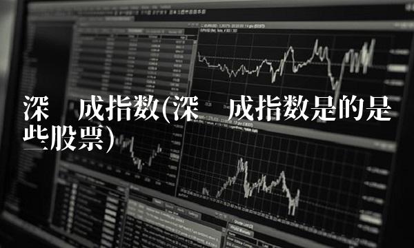 深证成指数(深证成指数是的是哪些股票)