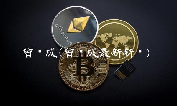 曾钰成(曾钰成最新新闻)