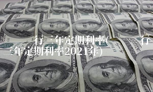 邮储银行三年定期利率(邮储银行三年定期利率2021年)