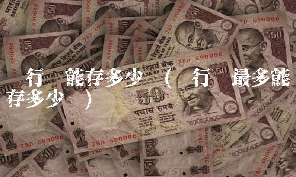 银行卡能存多少钱(银行卡最多能存多少钱)