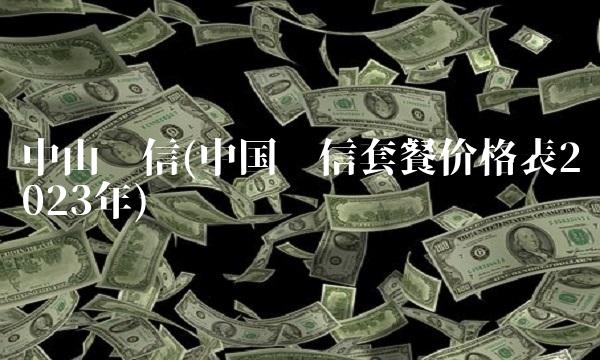 中山电信(中国电信套餐价格表2023年)