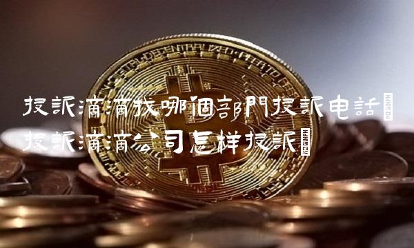 投诉滴滴找哪个部门投诉电话(投诉滴滴公司怎样投诉)