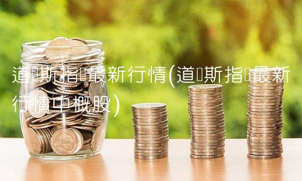 道琼斯指数最新行情(道琼斯指数最新行情中概股)