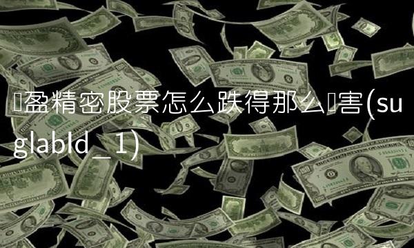 长盈精密股票怎么跌得那么厉害(suglabId_1)(1)