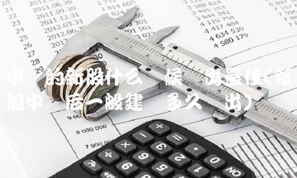 中签的新股什么时候卖出最佳(新股中签后一般建议多久卖出)