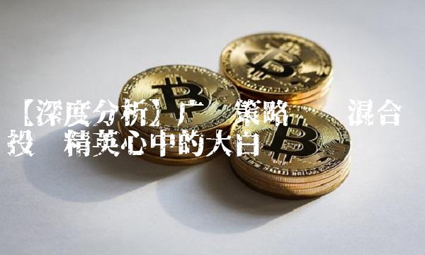 【深度分析】广发策略优选混合——投资精英心中的大白鲨