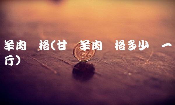 羊肉价格(甘肃羊肉价格多少钱一斤)