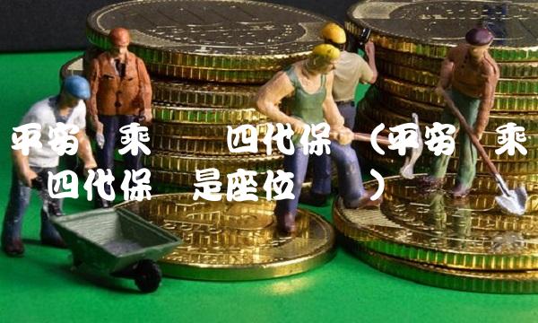 平安驾乘无忧四代保险(平安驾乘无忧四代保险是座位险吗)