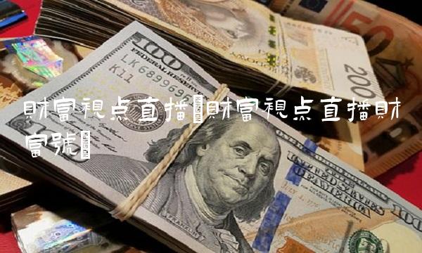 财富视点直播(财富视点直播财富号)
