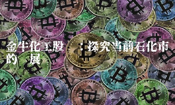 金牛化工股吧：探究当前石化市场的发展趋势