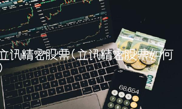 立讯精密股票(立讯精密股票如何)