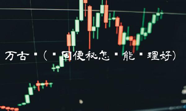 万古币(顽固便秘怎么能调理好)