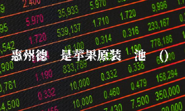 惠州德赛是苹果原装电池吗()