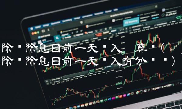 除权除息日前一天买入划算吗(除权除息日前一天买入有分红吗)