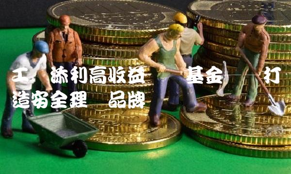 工银添利高收益货币基金——打造安全理财品牌