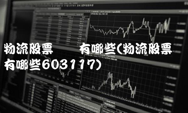 物流股票龙头有哪些(物流股票龙头有哪些603117)