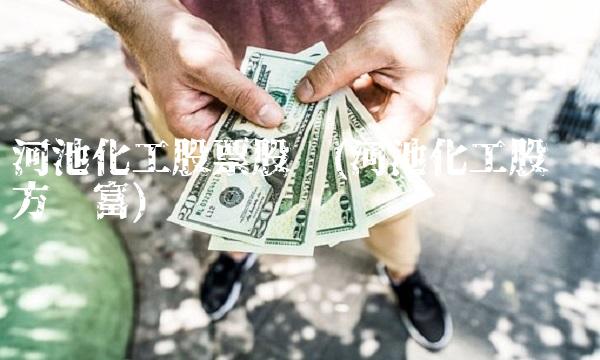 河池化工股票股吧(河池化工股吧东方财富)