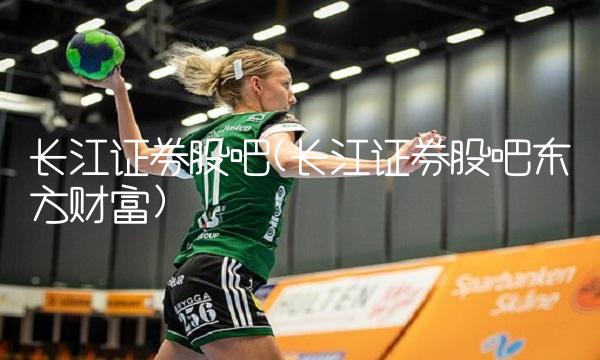 长江证券股吧(长江证券股吧东方财富)