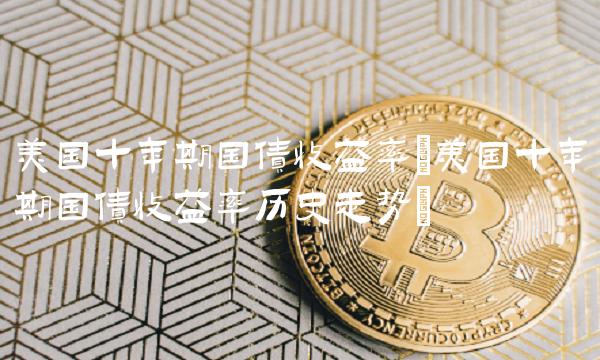 美国十年期国债收益率(美国十年期国债收益率历史走势)