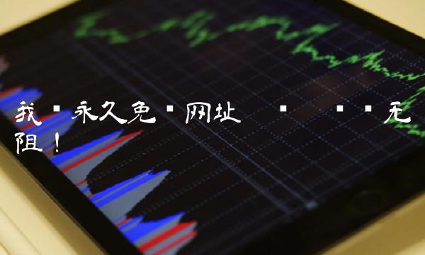 我爱永久免费网址——让你浏览无阻！