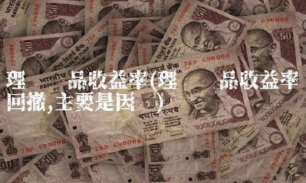 理财产品收益率(理财产品收益率回撤,主要是因为)