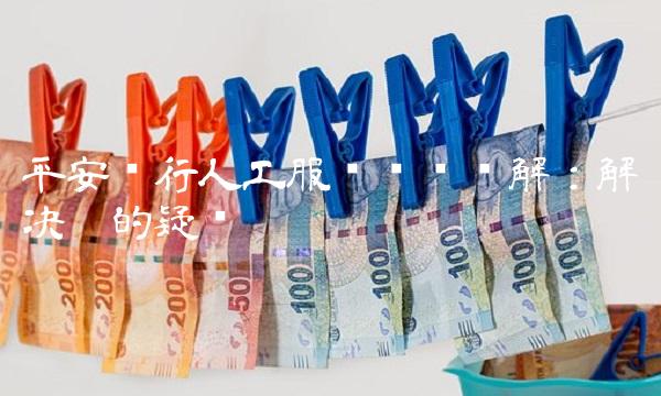 平安银行人工服务电话详解：解决您的疑问