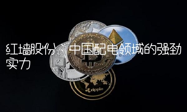 红墙股份：中国配电领域的强劲实力