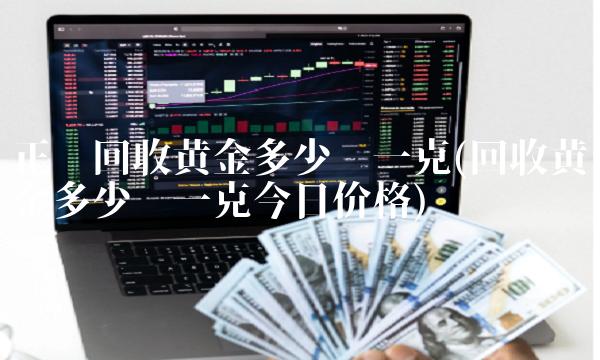 正规回收黄金多少钱一克(回收黄金多少钱一克今日价格)