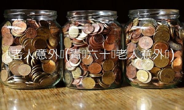 岁老人意外险(青岛六十岁老人意外险)