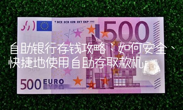 自助银行存钱攻略：如何安全、快捷地使用自助存取款机
