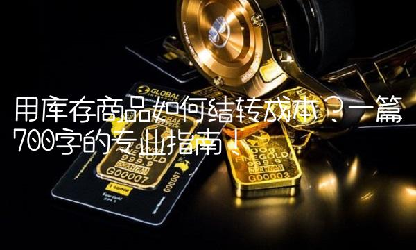 用库存商品如何结转成本？一篇700字的专业指南！